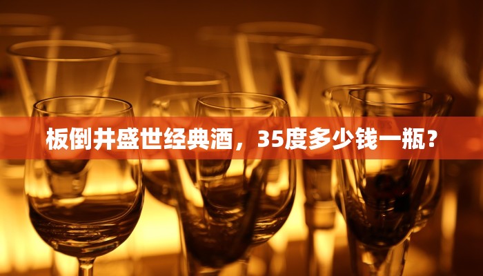 板倒井盛世经典酒，35度多少钱一瓶？