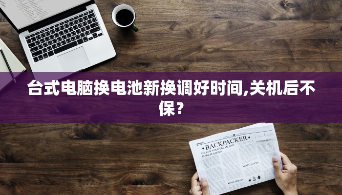 台式电脑换电池新换调好时间,关机后不保？
