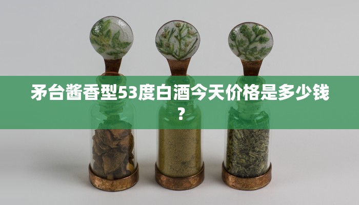 矛台酱香型53度白酒今天价格是多少钱？