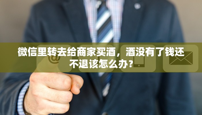 微信里转去给商家买酒，酒没有了钱还不退该怎么办？