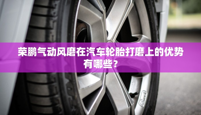 荣鹏气动风磨在汽车轮胎打磨上的优势有哪些？