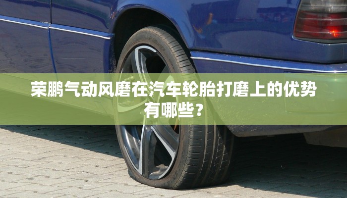 荣鹏气动风磨在汽车轮胎打磨上的优势有哪些？