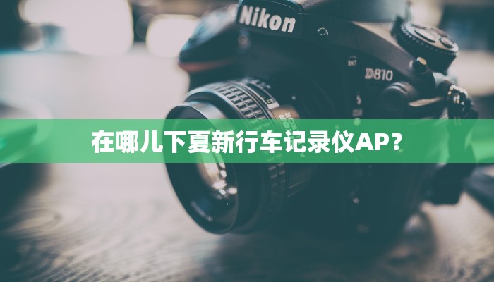 在哪儿下夏新行车记录仪AP？