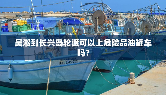 吴淞到长兴岛轮渡可以上危险品油罐车吗？