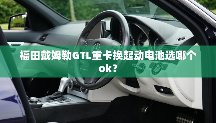 福田戴姆勒GTL重卡换起动电池选哪个ok？