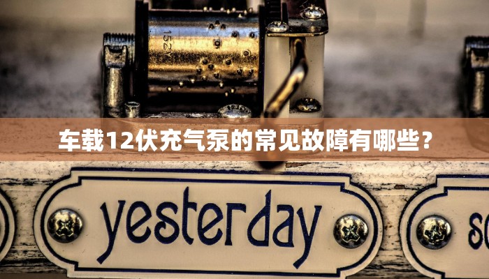 车载12伏充气泵的常见故障有哪些？
