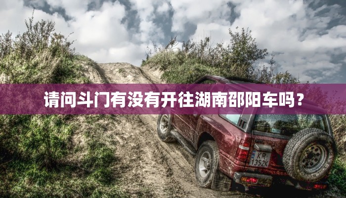 请问斗门有没有开往湖南邵阳车吗？