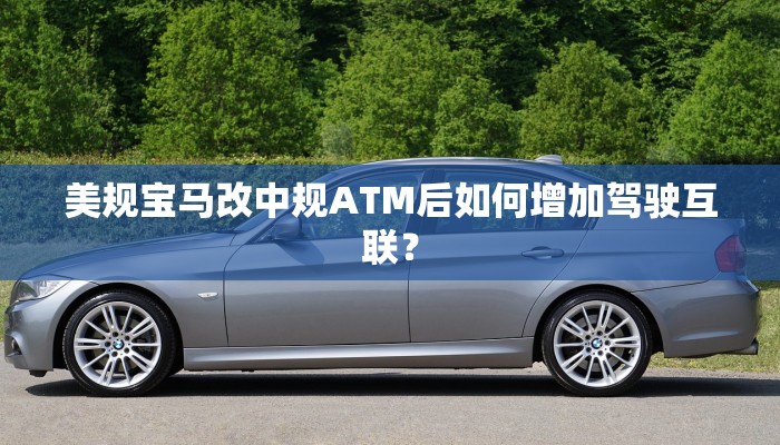美规宝马改中规ATM后如何增加驾驶互联？