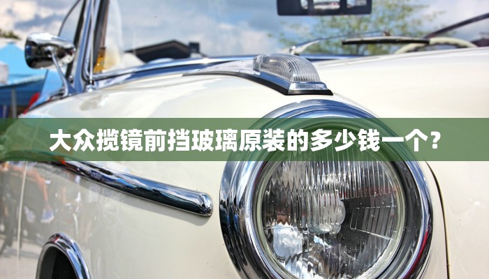 大众揽镜前挡玻璃原装的多少钱一个？