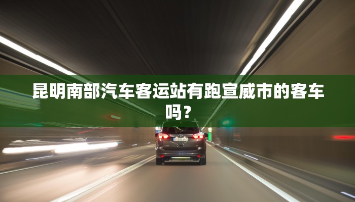 昆明南部汽车客运站有跑宣威市的客车吗？