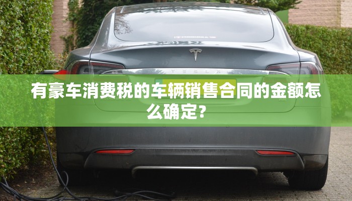 有豪车消费税的车辆销售合同的金额怎么确定？