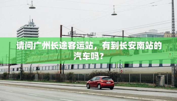 请问广州长途客运站，有到长安南站的汽车吗？