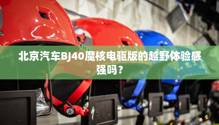 北京汽车BJ40魔核电驱版的越野体验感强吗？