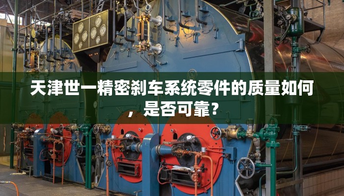 天津世一精密刹车系统零件的质量如何，是否可靠？
