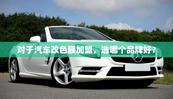 对于汽车改色膜加盟，选哪个品牌好？