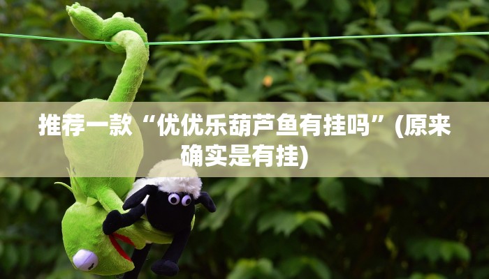推荐一款“优优乐葫芦鱼有挂吗”(原来确实是有挂)