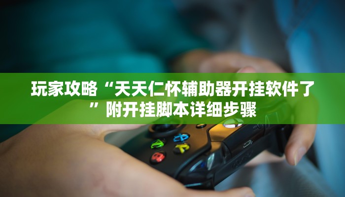 玩家攻略“天天仁怀辅助器开挂软件了”附开挂脚本详细步骤 玩家攻略“天天仁怀辅助器开挂软件了”附开挂脚本详细步骤