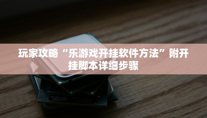 玩家攻略“乐游戏开挂软件方法”附开挂脚本详细步骤