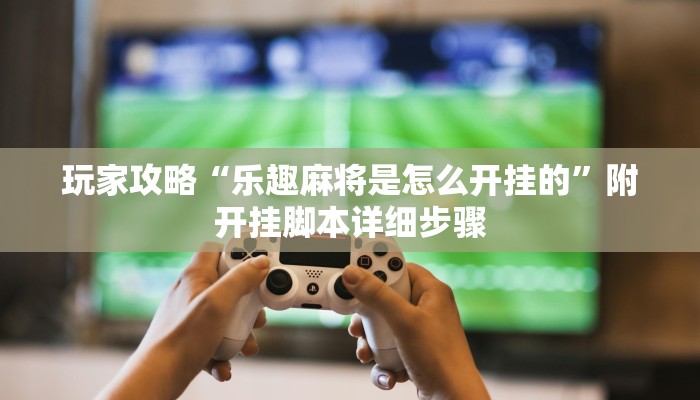 玩家攻略“乐趣麻将是怎么开挂的”附开挂脚本详细步骤
