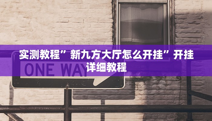 实测教程”新九方大厅怎么开挂”开挂详细教程 实测教程”新九方大厅怎么开挂”开挂详细教程