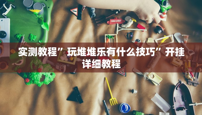 实测教程”玩堆堆乐有什么技巧”开挂详细教程