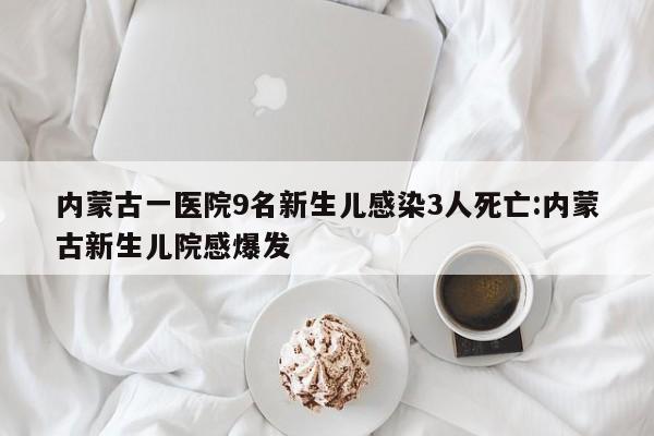 内蒙古一医院9名新生儿感染3人死亡:内蒙古新生儿院感爆发