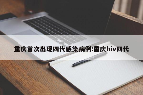 重庆首次出现四代感染病例:重庆hiv四代