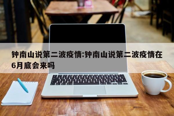 钟南山说第二波疫情:钟南山说第二波疫情在6月底会来吗