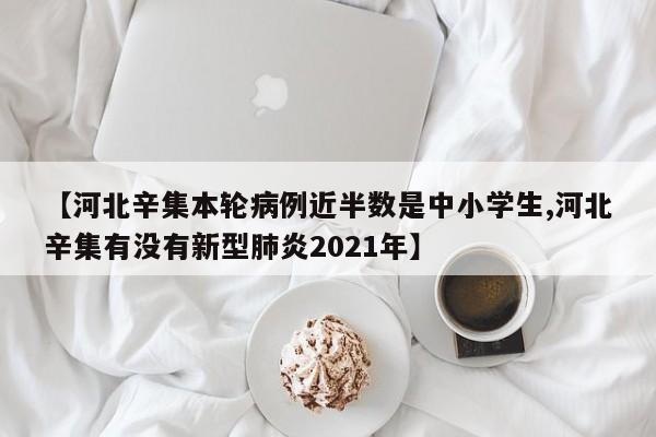 【河北辛集本轮病例近半数是中小学生,河北辛集有没有新型肺炎2021年】