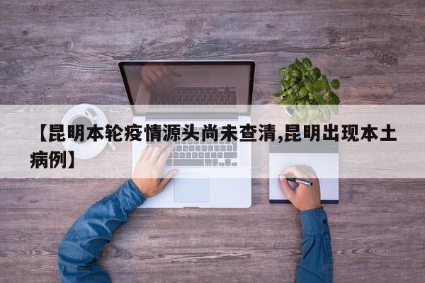【昆明本轮疫情源头尚未查清,昆明出现本土病例】