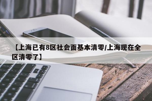 【上海已有8区社会面基本清零/上海现在全区清零了】